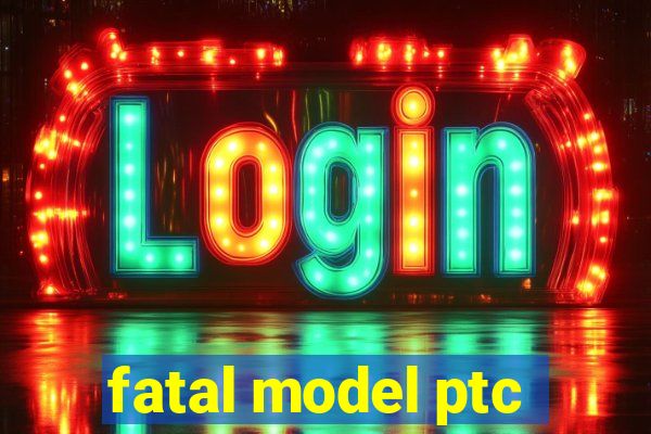 fatal model ptc